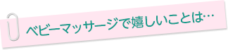 ベビーマッサージで嬉しいことは…