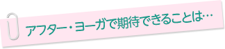 アフター・ヨーガで期待できることは…