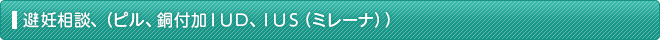 避妊相談、（ピル、銅付加ＩＵＤ、ＩＵＳ（ミレーナ））