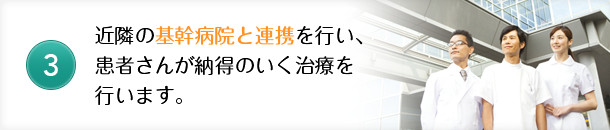 近隣の基幹病院と連携を行い、患者さんが納得のいく治療を行います。